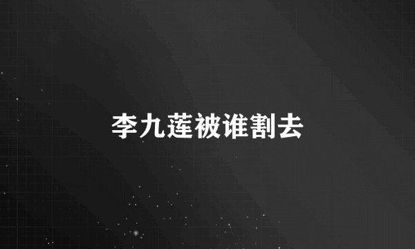 李九莲被谁割去