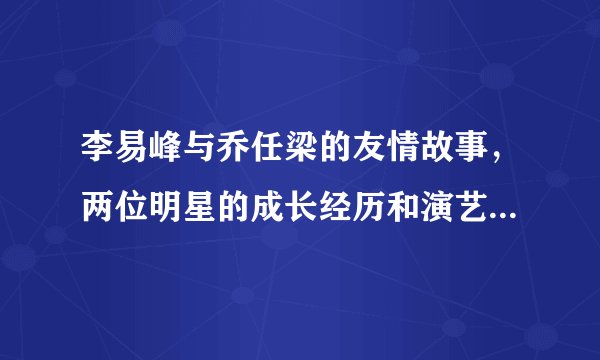 李易峰与乔任梁的友情故事，两位明星的成长经历和演艺事业回顾