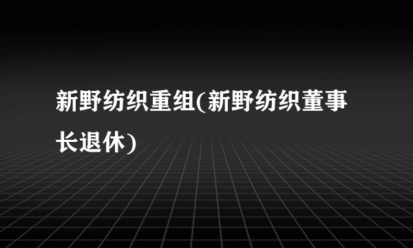 新野纺织重组(新野纺织董事长退休)