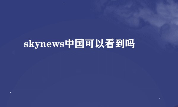 skynews中国可以看到吗