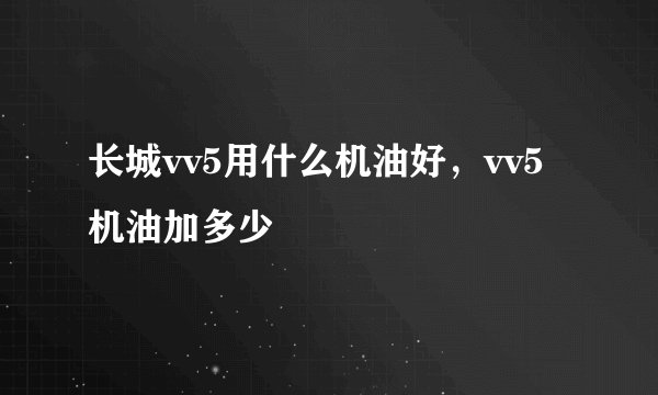 长城vv5用什么机油好，vv5机油加多少