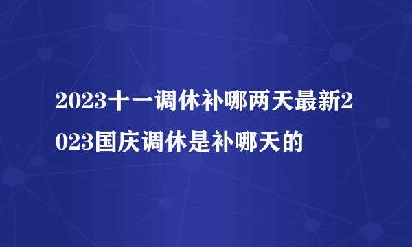 2023十一调休补哪两天最新2023国庆调休是补哪天的