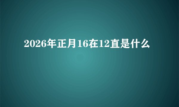2026年正月16在12直是什么