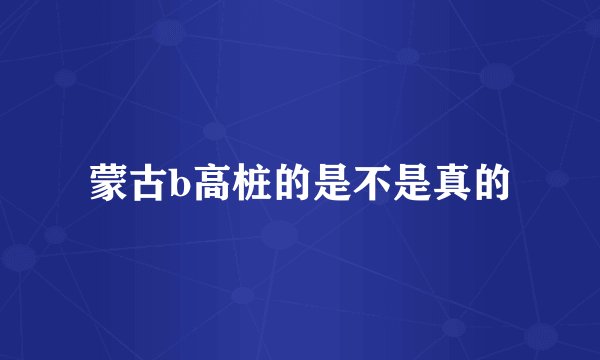 蒙古b高桩的是不是真的