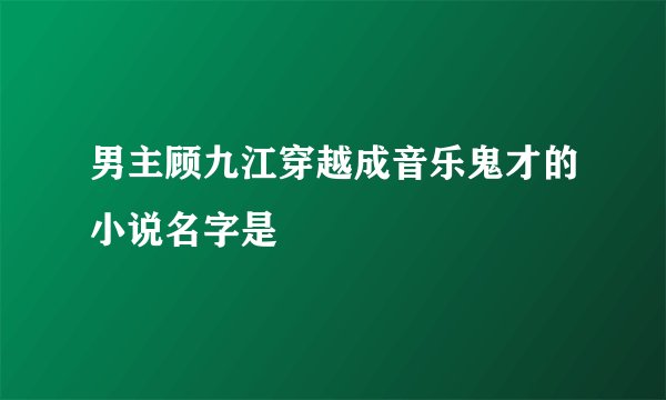男主顾九江穿越成音乐鬼才的小说名字是