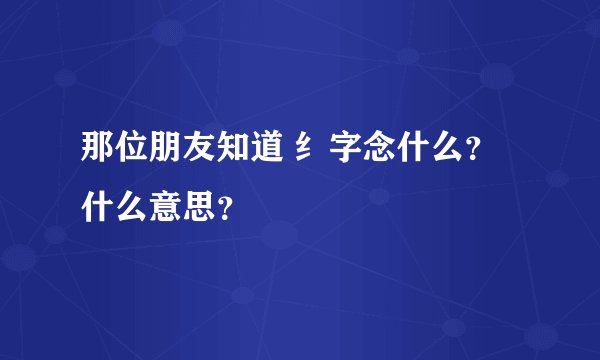 那位朋友知道 纟字念什么？什么意思？