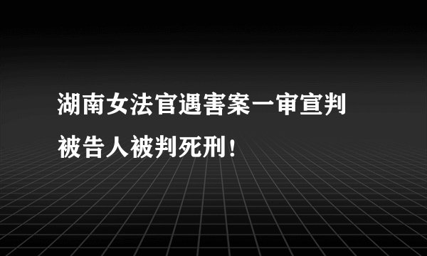 湖南女法官遇害案一审宣判 被告人被判死刑！
