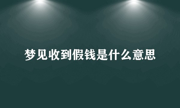 梦见收到假钱是什么意思