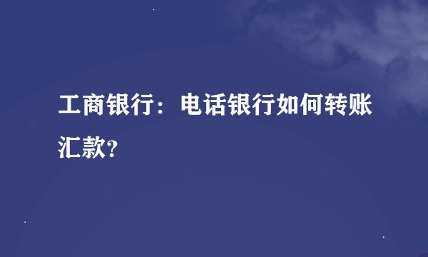 工商银行：电话银行如何转账汇款？