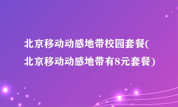 北京移动动感地带校园套餐(北京移动动感地带有8元套餐)
