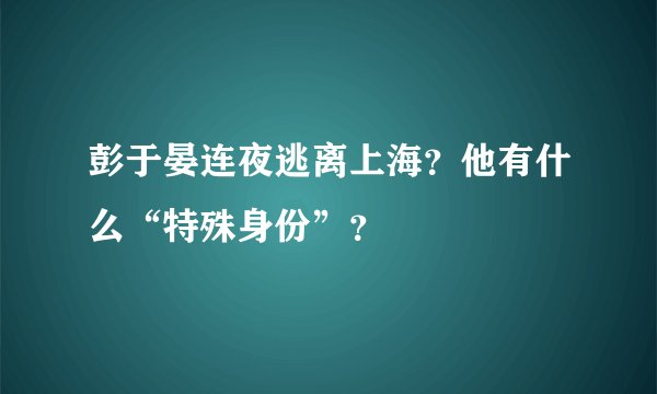 彭于晏连夜逃离上海？他有什么“特殊身份”？