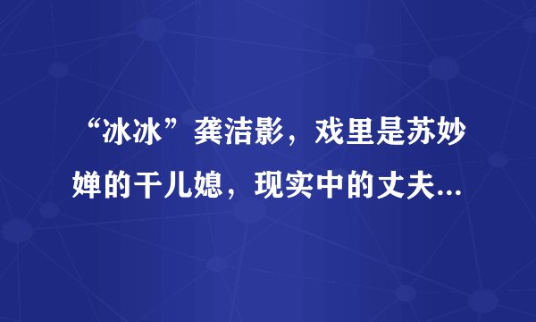 “冰冰”龚洁影，戏里是苏妙婵的干儿媳，现实中的丈夫原来是他！