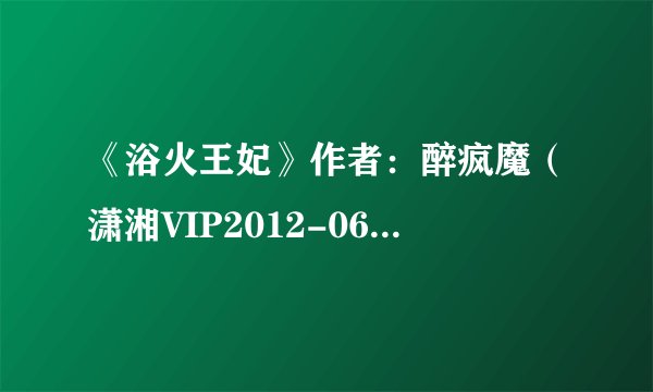 《浴火王妃》作者：醉疯魔（潇湘VIP2012-06-10完结）.txt最新章节/全集txt免费下载