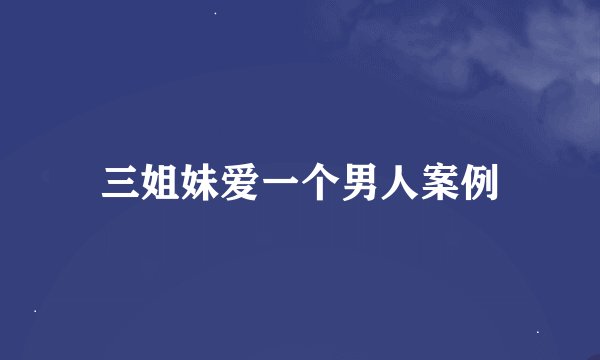 三姐妹爱一个男人案例