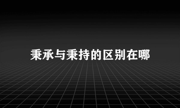 秉承与秉持的区别在哪