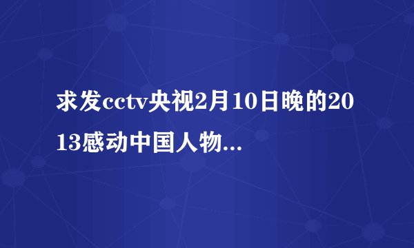 求发cctv央视2月10日晚的2013感动中国人物颁奖典礼节目下载，谢谢！