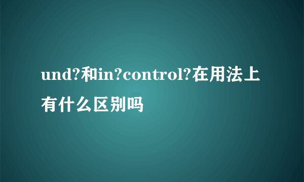 und?和in?control?在用法上有什么区别吗