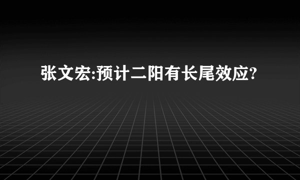 张文宏:预计二阳有长尾效应?