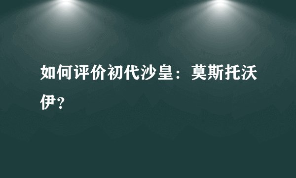如何评价初代沙皇：莫斯托沃伊？
