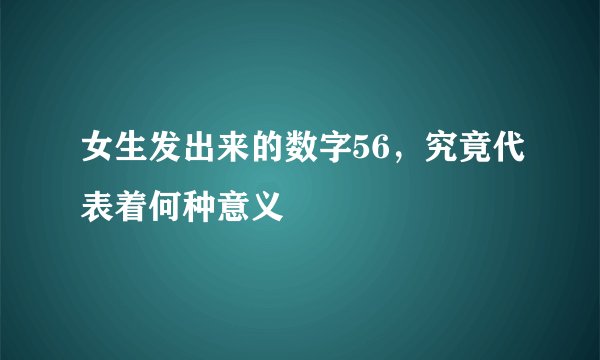女生发出来的数字56，究竟代表着何种意义