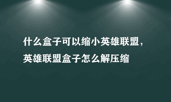 什么盒子可以缩小英雄联盟，英雄联盟盒子怎么解压缩