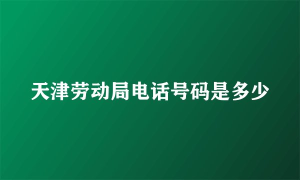 天津劳动局电话号码是多少