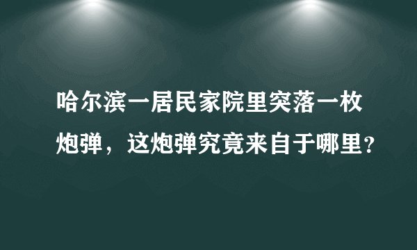 哈尔滨一居民家院里突落一枚炮弹，这炮弹究竟来自于哪里？