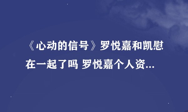 《心动的信号》罗悦嘉和凯慰在一起了吗 罗悦嘉个人资料是什么