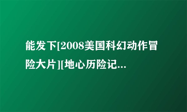 能发下[2008美国科幻动作冒险大片][地心历险记][720P高清][中英双字]]的种子或下载链接么？
