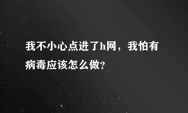 我不小心点进了h网，我怕有病毒应该怎么做？