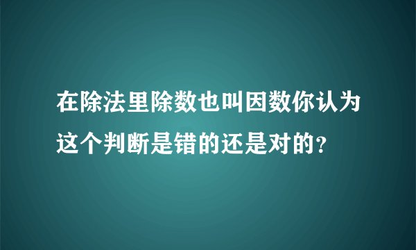 在除法里除数也叫因数你认为这个判断是错的还是对的？