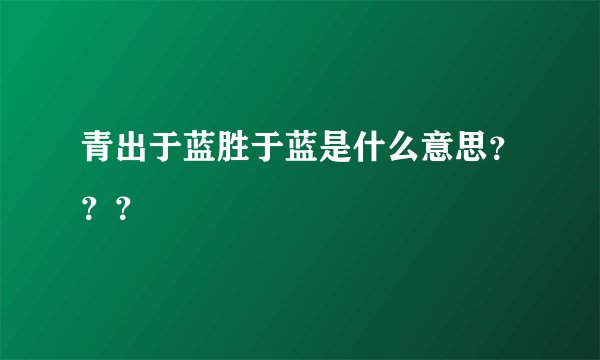 青出于蓝胜于蓝是什么意思？？？