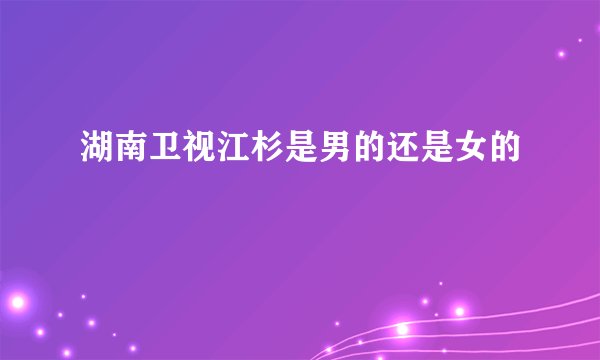 湖南卫视江杉是男的还是女的