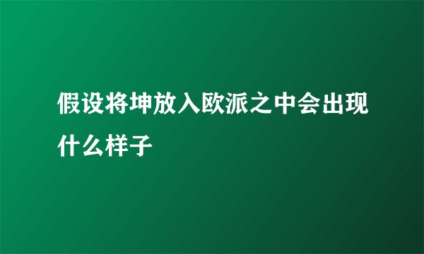 假设将坤放入欧派之中会出现什么样子