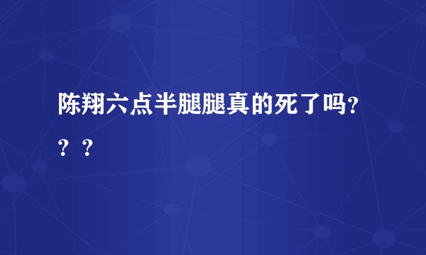 陈翔六点半腿腿真的死了吗？？？