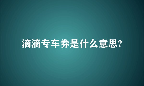 滴滴专车券是什么意思?