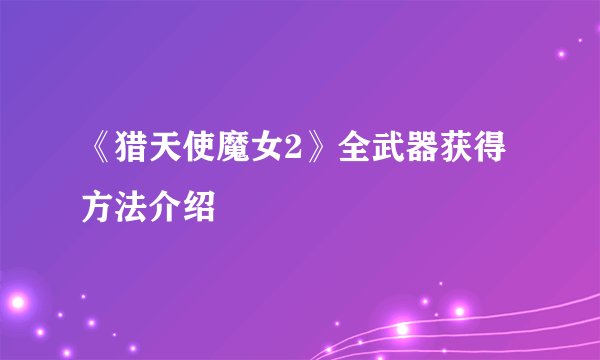 《猎天使魔女2》全武器获得方法介绍