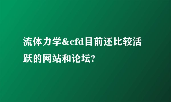 流体力学&cfd目前还比较活跃的网站和论坛?