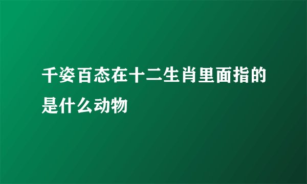 千姿百态在十二生肖里面指的是什么动物