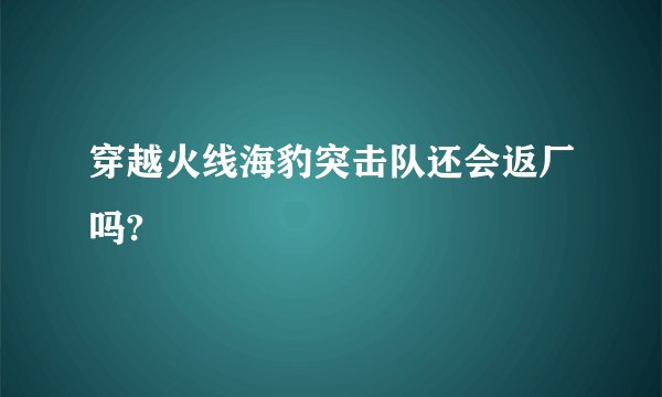 穿越火线海豹突击队还会返厂吗?