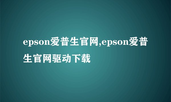 epson爱普生官网,epson爱普生官网驱动下载