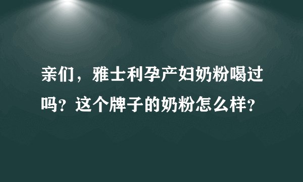 亲们，雅士利孕产妇奶粉喝过吗？这个牌子的奶粉怎么样？