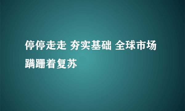 停停走走 夯实基础 全球市场蹒跚着复苏