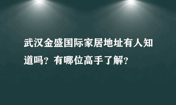 武汉金盛国际家居地址有人知道吗？有哪位高手了解？
