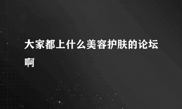 大家都上什么美容护肤的论坛啊