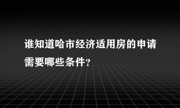 谁知道哈市经济适用房的申请需要哪些条件？