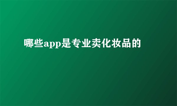 哪些app是专业卖化妆品的