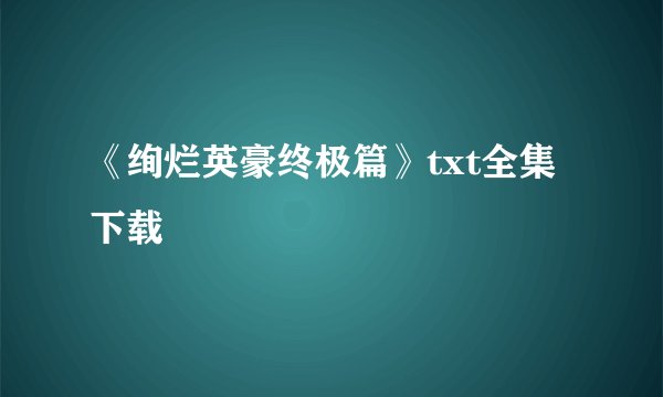 《绚烂英豪终极篇》txt全集下载