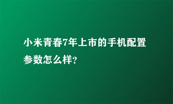 小米青春7年上市的手机配置参数怎么样？