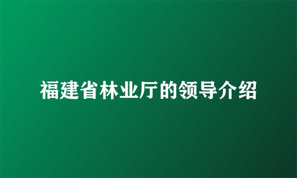 福建省林业厅的领导介绍